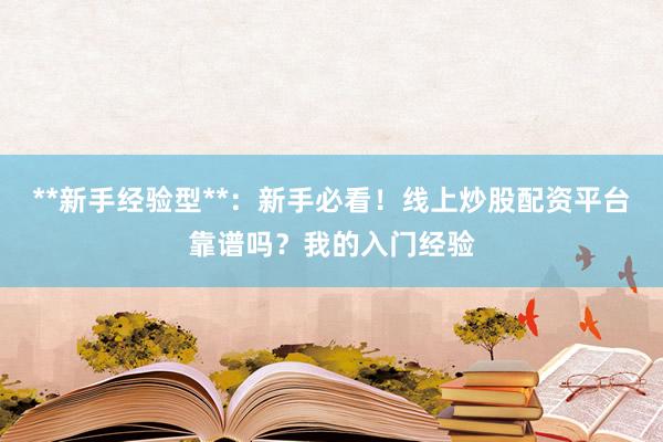 **新手经验型**：新手必看！线上炒股配资平台靠谱吗？我的入门经验