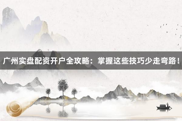 广州实盘配资开户全攻略：掌握这些技巧少走弯路！