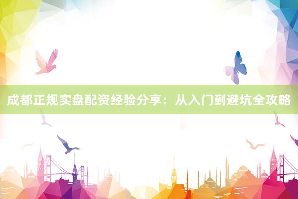 成都正规实盘配资经验分享：从入门到避坑全攻略