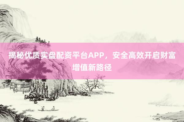 揭秘优质实盘配资平台APP，安全高效开启财富增值新路径