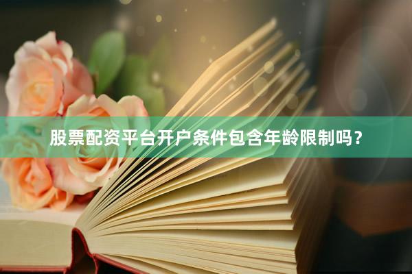 股票配资平台开户条件包含年龄限制吗？