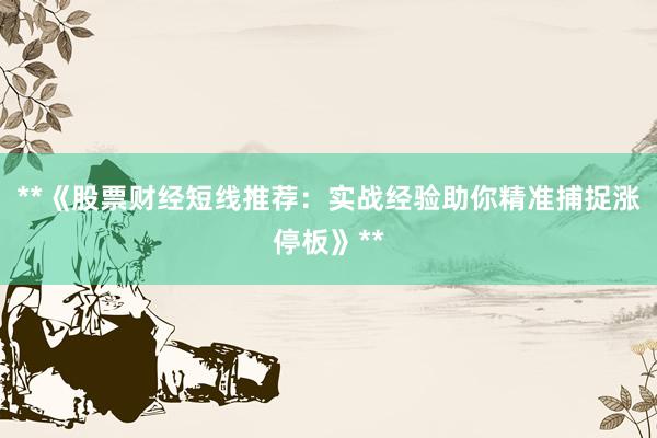 **《股票财经短线推荐：实战经验助你精准捕捉涨停板》**