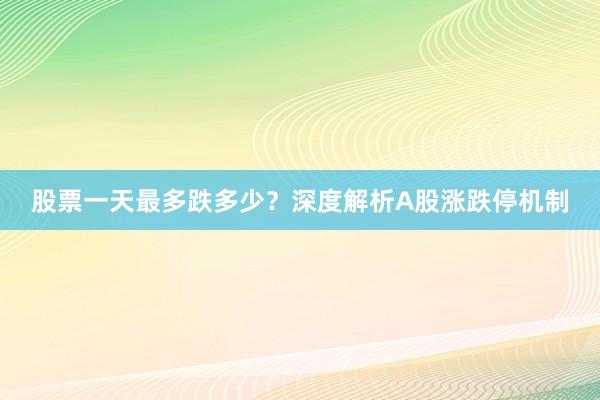 股票一天最多跌多少？深度解析A股涨跌停机制