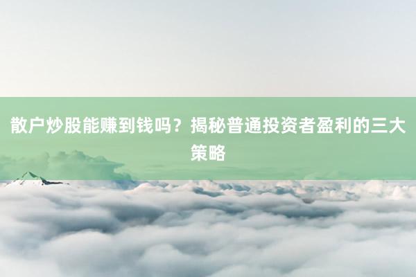 散户炒股能赚到钱吗？揭秘普通投资者盈利的三大策略