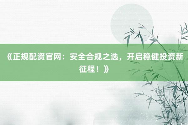 《正规配资官网：安全合规之选，开启稳健投资新征程！》