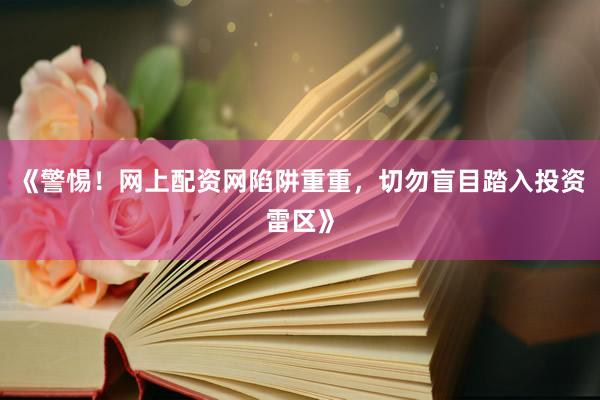 《警惕！网上配资网陷阱重重，切勿盲目踏入投资雷区》