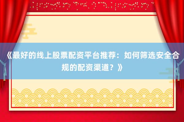 《最好的线上股票配资平台推荐：如何筛选安全合规的配资渠道？》