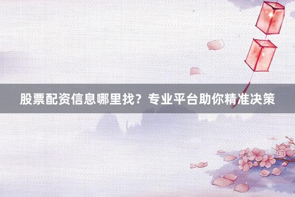 股票配资信息哪里找？专业平台助你精准决策