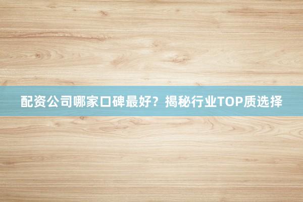 配资公司哪家口碑最好？揭秘行业TOP质选择