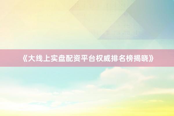 《大线上实盘配资平台权威排名榜揭晓》
