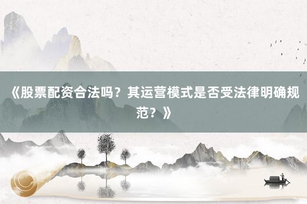 《股票配资合法吗？其运营模式是否受法律明确规范？》