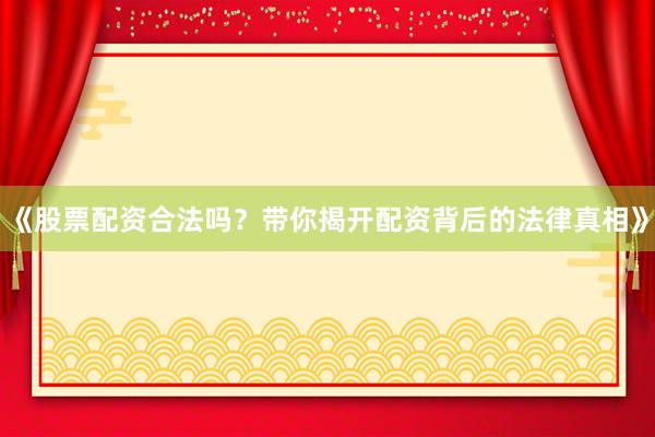 《股票配资合法吗？带你揭开配资背后的法律真相》