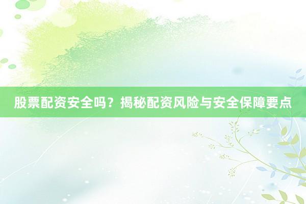 股票配资安全吗？揭秘配资风险与安全保障要点