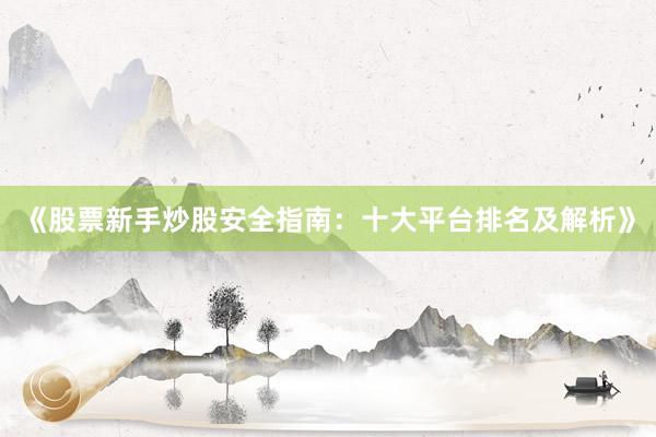 《股票新手炒股安全指南：十大平台排名及解析》
