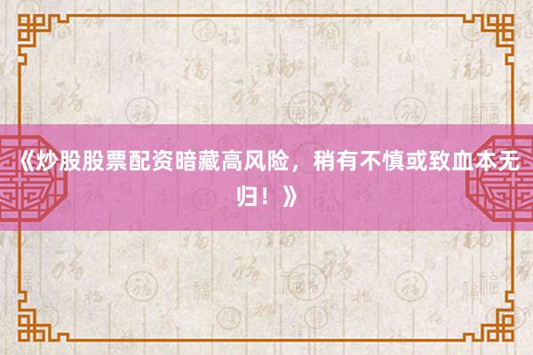 《炒股股票配资暗藏高风险，稍有不慎或致血本无归！》