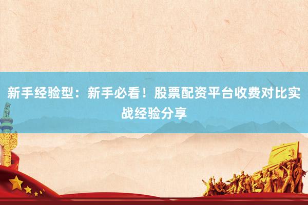 新手经验型：新手必看！股票配资平台收费对比实战经验分享