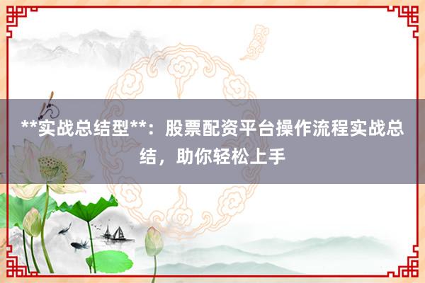 **实战总结型**：股票配资平台操作流程实战总结，助你轻松上手