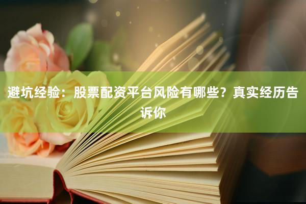 避坑经验：股票配资平台风险有哪些？真实经历告诉你
