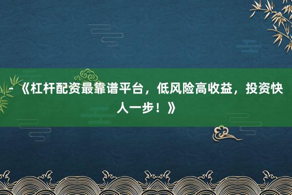 - 《杠杆配资最靠谱平台，低风险高收益，投资快人一步！》