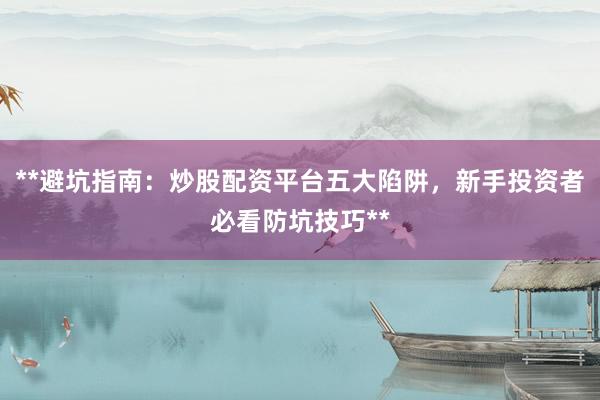 **避坑指南：炒股配资平台五大陷阱，新手投资者必看防坑技巧**