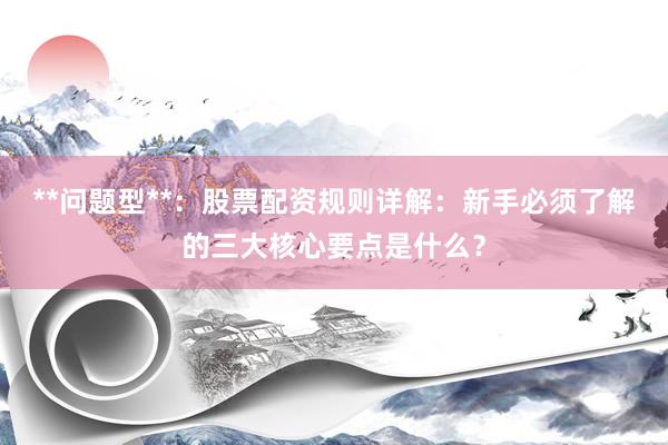 **问题型**：股票配资规则详解：新手必须了解的三大核心要点是什么？