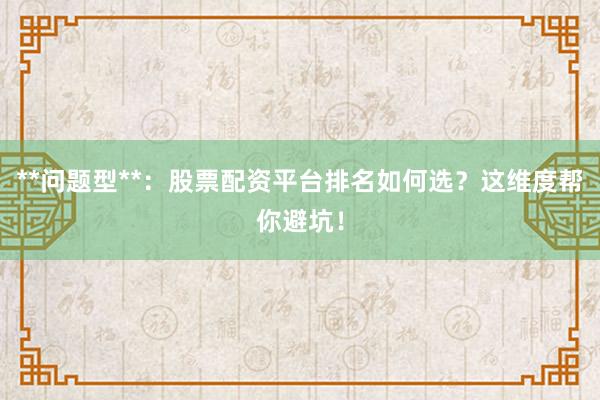 **问题型**：股票配资平台排名如何选？这维度帮你避坑！