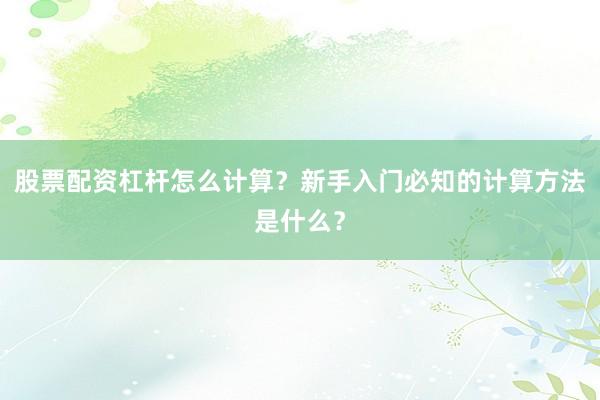 股票配资杠杆怎么计算？新手入门必知的计算方法是什么？