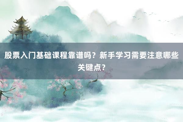 股票入门基础课程靠谱吗？新手学习需要注意哪些关键点？