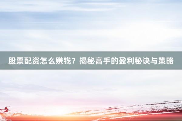 股票配资怎么赚钱?揭秘高手的盈利秘诀与策略