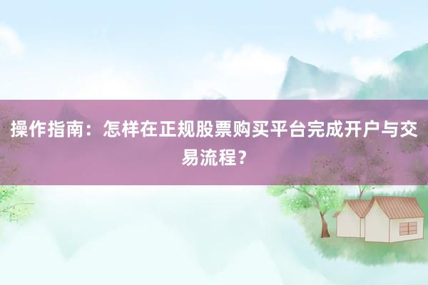 操作指南：怎样在正规股票购买平台完成开户与交易流程？