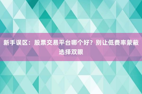新手误区：股票交易平台哪个好？别让低费率蒙蔽选择双眼