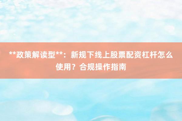 **政策解读型**：新规下线上股票配资杠杆怎么使用？合规操作指南