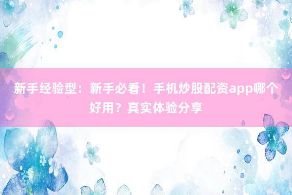 新手经验型：新手必看！手机炒股配资app哪个好用？真实体验分享