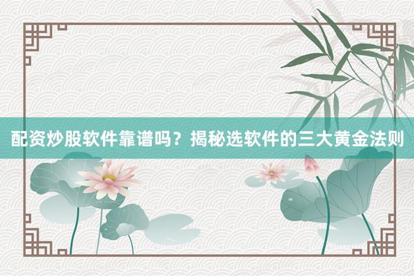 配资炒股软件靠谱吗？揭秘选软件的三大黄金法则