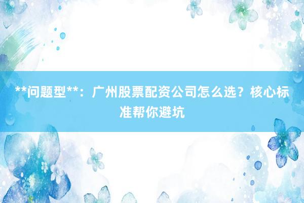 **问题型**：广州股票配资公司怎么选？核心标准帮你避坑