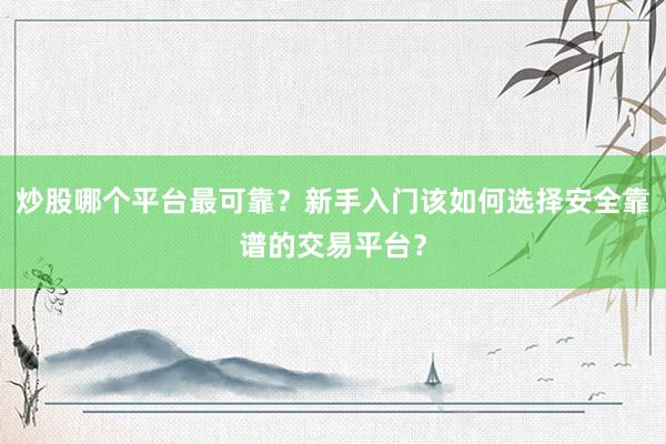 炒股哪个平台最可靠？新手入门该如何选择安全靠谱的交易平台？
