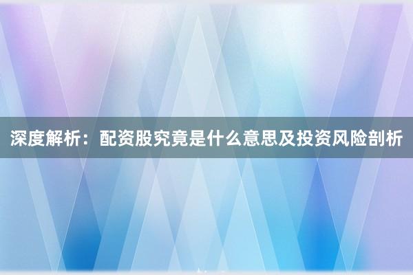深度解析：配资股究竟是什么意思及投资风险剖析