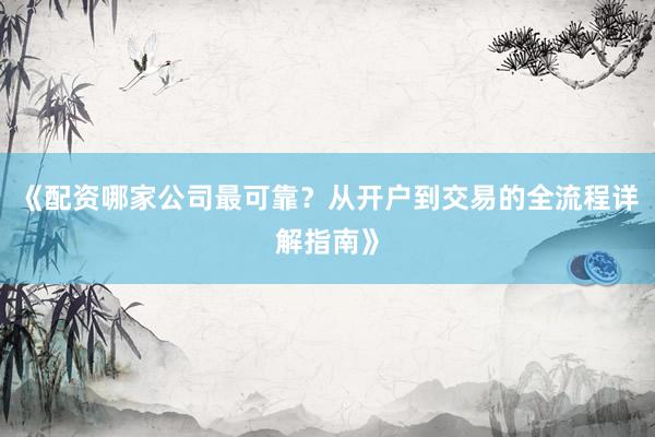 《配资哪家公司最可靠？从开户到交易的全流程详解指南》