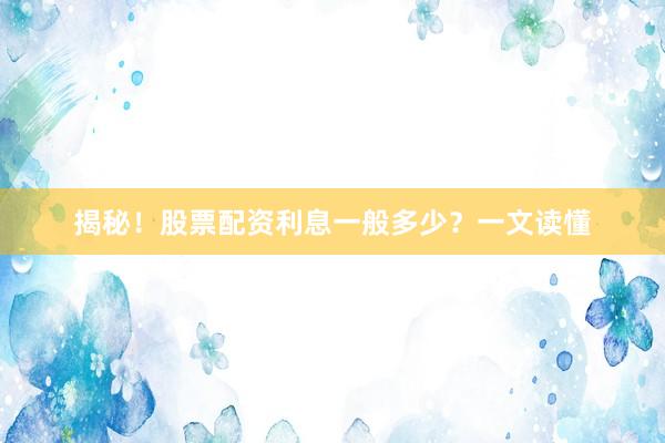 揭秘！股票配资利息一般多少？一文读懂