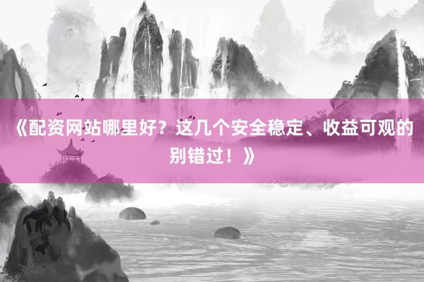 《配资网站哪里好？这几个安全稳定、收益可观的别错过！》