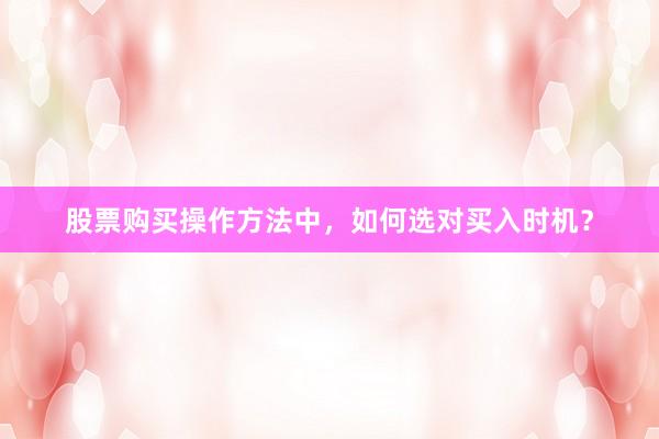 股票购买操作方法中，如何选对买入时机？