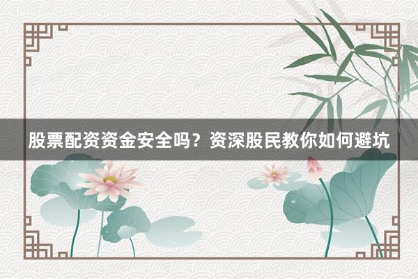 股票配资资金安全吗?资深股民教你如何避坑