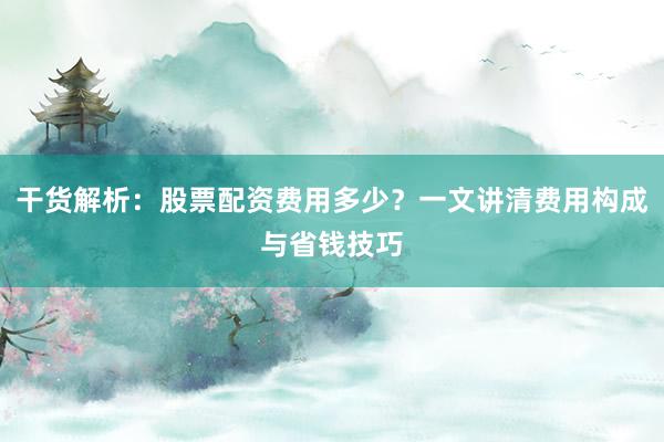 干货解析：股票配资费用多少？一文讲清费用构成与省钱技巧