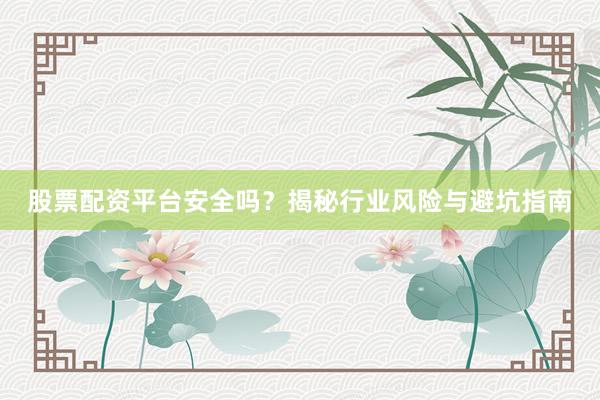 股票配资平台安全吗？揭秘行业风险与避坑指南