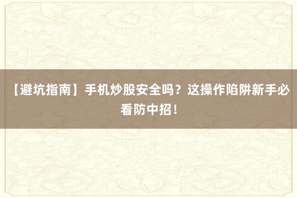 【避坑指南】手机炒股安全吗?这操作陷阱新手必看防中招!