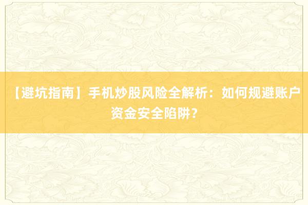 【避坑指南】手机炒股风险全解析：如何规避账户资金安全陷阱？