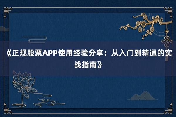 《正规股票APP使用经验分享：从入门到精通的实战指南》