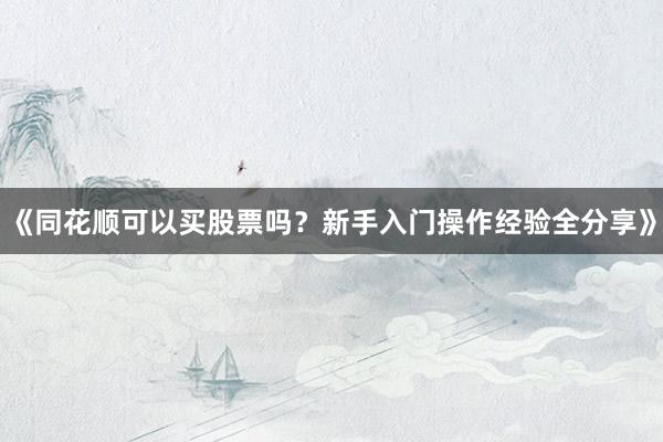 《同花顺可以买股票吗？新手入门操作经验全分享》