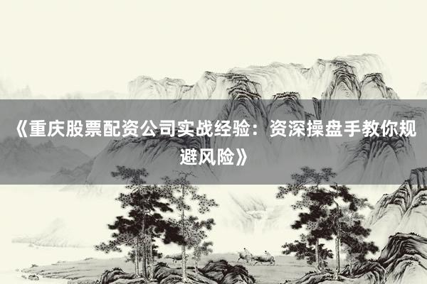 《重庆股票配资公司实战经验：资深操盘手教你规避风险》