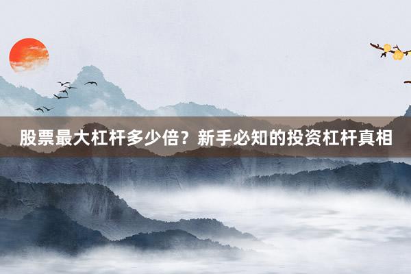股票最大杠杆多少倍？新手必知的投资杠杆真相